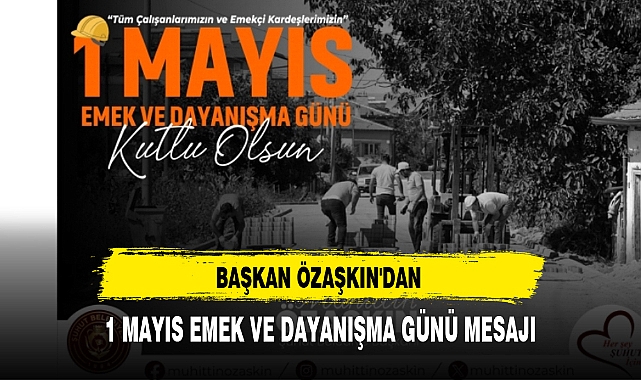 BAŞKAN ÖZAŞKIN'DAN 1 MAYIS EMEK VE DAYANIŞMA GÜNÜ MESAJI
