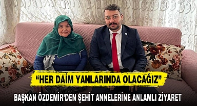BAŞKAN ÖZDEMİR'DEN ŞEHİT ANNELERİNE ANLAMLI ZİYARET