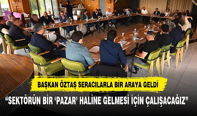 BAŞKAN ÖZTAŞ SERACILARLA BİR ARAYA GELDİ