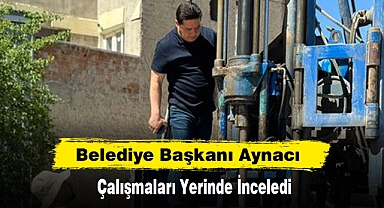 Belediye Başkanı Aynacı Çalışmaları Yerinde İnceledi