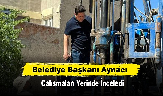 Belediye Başkanı Aynacı Çalışmaları Yerinde İnceledi