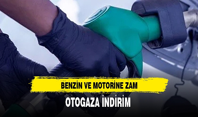 BENZİN VE MOTORİNE ZAM, OTOGAZA İNDİRİM