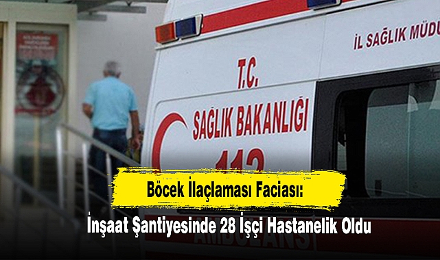 Böcek İlaçlaması Faciası: İnşaat Şantiyesinde 28 İşçi Hastanelik Oldu