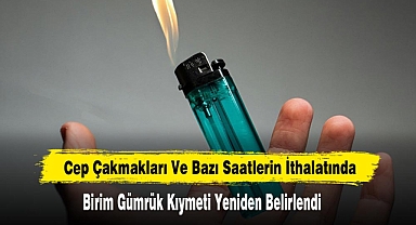 Cep Çakmakları Ve Bazı Saatlerin İthalatında Birim Gümrük Kıymeti Yeniden Belirlendi