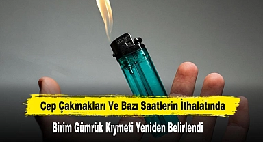 Cep Çakmakları Ve Bazı Saatlerin İthalatında Birim Gümrük Kıymeti Yeniden Belirlendi