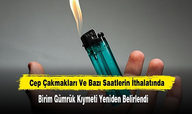 Cep Çakmakları Ve Bazı Saatlerin İthalatında Birim Gümrük Kıymeti Yeniden Belirlendi