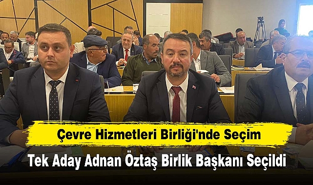 Çevre Hizmetleri Birliği'nde Seçim: Tek Aday Adnan Öztaş Birlik Başkanı Seçildi