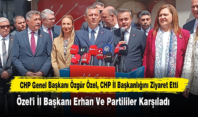 CHP GENEL BAŞKANI ÖZGÜR ÖZEL, CHP İL BAŞKANLIĞINI ZİYARET ETTİ