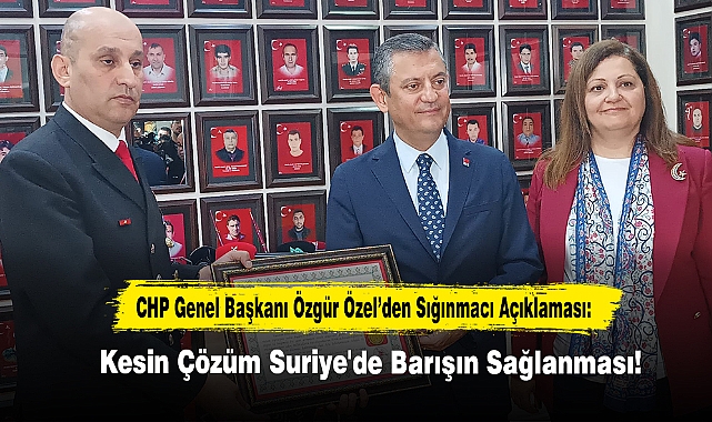 CHP Genel Başkanı Özgür Özel’den Sığınmacı Açıklaması: Kesin Çözüm Suriye'de Barışın Sağlanması...