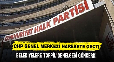 CHP GENEL MERKEZİ HAREKETE GEÇTİ, BELEDİYELERE 'TORPİL' GENELGESİ GÖNDERDİ