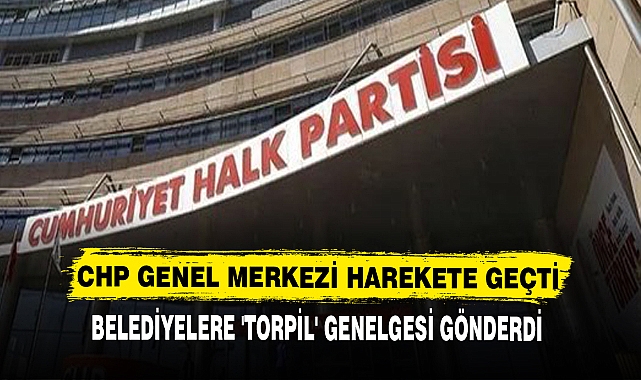 CHP GENEL MERKEZİ HAREKETE GEÇTİ, BELEDİYELERE 'TORPİL' GENELGESİ GÖNDERDİ