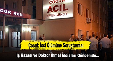 Çocuk İşçi Ölümüne Soruşturma: İş Kazası ve Doktor İhmal İddiaları Gündemde…