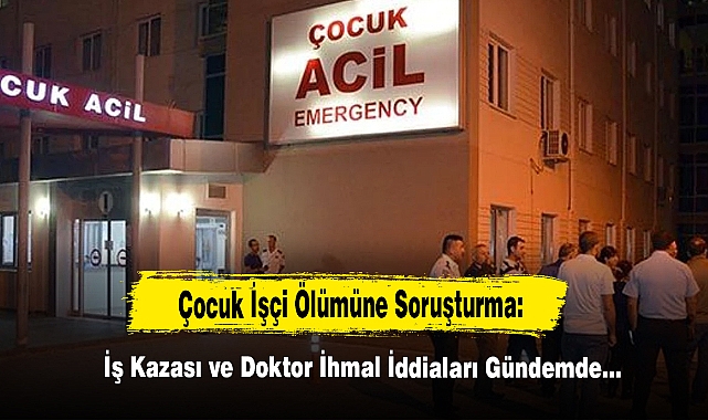 Çocuk İşçi Ölümüne Soruşturma: İş Kazası ve Doktor İhmal İddiaları Gündemde…