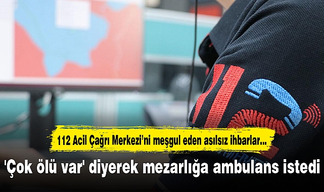 'Çok ölü var' diyerek mezarlığa ambulans istedi