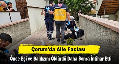 Çorum’da Aile Faciası: Önce Eşi ve Baldızını Öldürdü Daha Sonra İntihar Etti