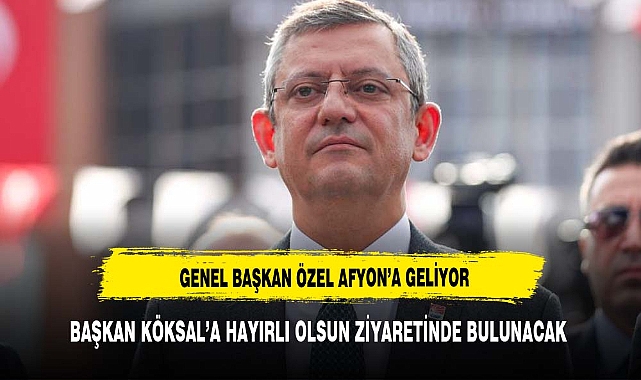 CUMHURİYET HALK PARTİSİ GENEL BAŞKANI ÖZGÜR ÖZEL AFYONKARAHİSAR‘A GELİYOR