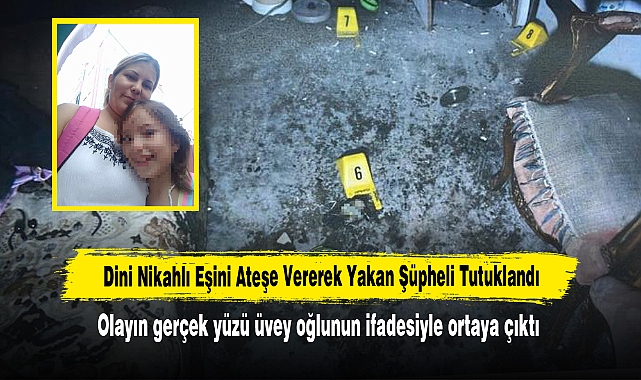 Dini Nikahlı Eşini Ateşe Vererek Yakan Şüpheli Tutuklandı: Olayın gerçek yüzü üvey oğlunun ifadesiyle ortaya çıktı