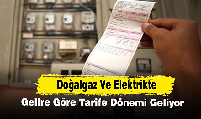 Doğalgaz Ve Elektrikte Gelire Göre Tarife Dönemi Geliyor