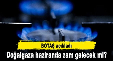 Doğalgaza haziranda zam gelecek mi? BOTAŞ açıkladı