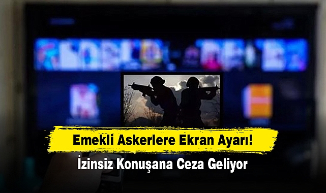Emekli Askerlere Ekran Ayarı! İzinsiz Konuşana Ceza Geliyor