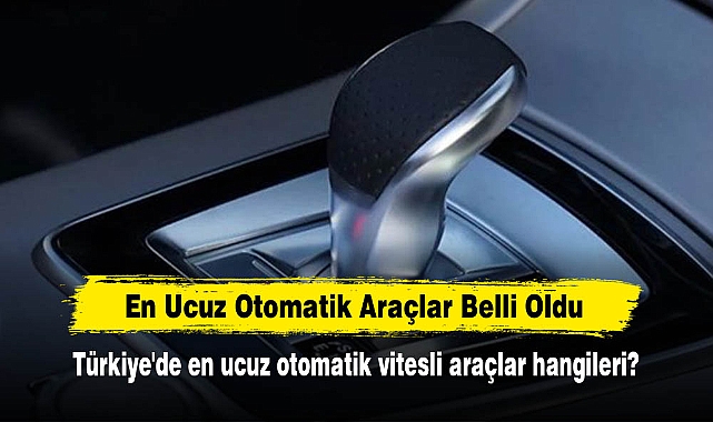 En Ucuz Otomatik Araçlar Belli Oldu: Türkiye'de en ucuz otomatik vitesli araçlar hangileri?