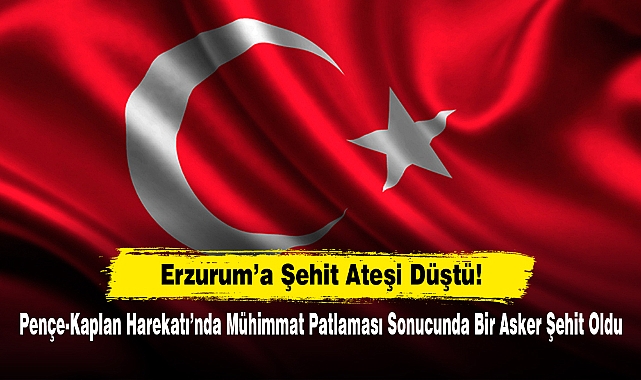 Erzurum'a Şehit Ateşi Düştü! Pençe-Kaplan Harekatı'nda Mühimmat Patlaması Sonucunda Bir Asker Şehit Oldu