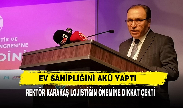 Ev Sahipliğini AKÜ Yaptı:  Rektör Karakaş Lojistiğin Önemine Dikkat Çekti