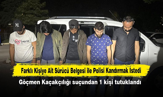 Farklı Kişiye Ait Sürücü Belgesi ile Polisi Kandırmak İstedi: Göçmen Kaçakçılığı suçundan 1 kişi tutuklandı