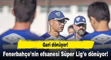 Fenerbahçe'nin efsanesi Süper Lig'e dönüyor!