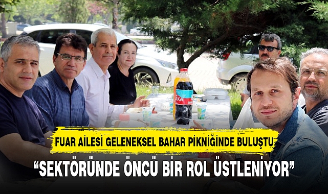 FUAR AİLESİ GELENEKSEL BAHAR PİKNİĞİNDE BULUŞTU