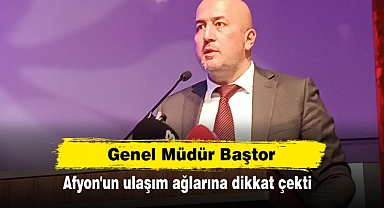 Genel Müdür Baştor Afyon'un ulaşım ağlarına dikkat çekti