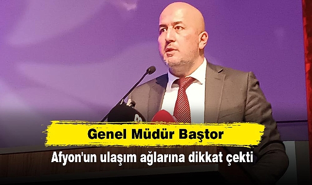 Genel Müdür Baştor Afyon'un ulaşım ağlarına dikkat çekti