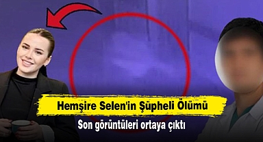 Hemşire Selen'in Şüpheli Ölümü: Son görüntüleri ortaya çıktı