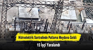 Hidroelektrik Santralinde Patlama Meydana Geldi: 15 İşçi Yaralandı