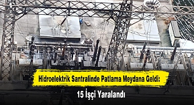 Hidroelektrik Santralinde Patlama Meydana Geldi: 15 İşçi Yaralandı
