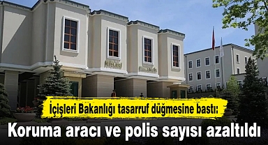 İçişleri Bakanlığı tasarruf düğmesine bastı: Koruma aracı ve polis sayısı azaltıldı