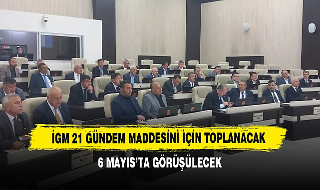 İGM 21 Gündem Maddesini İçin Toplanacak: 6 Mayıs'ta Görüşülecek