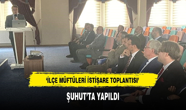 'İLÇE MÜFTÜLERİ İSTİŞARE TOPLANTISI' ŞUHUT'TA YAPILDI