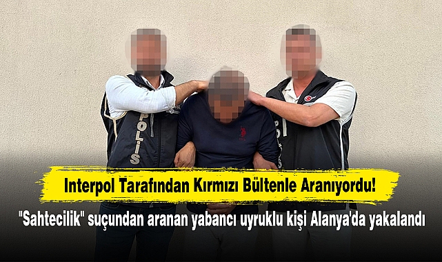 Interpol Tarafından Kırmızı Bültenle Aranıyordu!  "Sahtecilik" suçundan aranan yabancı uyruklu kişi Alanya'da yakalandı