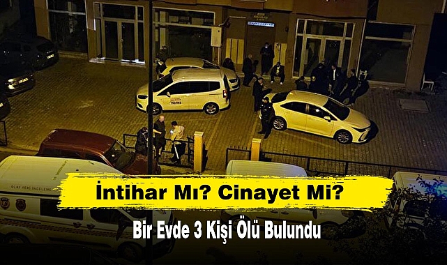 İntihar Mı? Cinayet Mi? 3 Kişi Ölü Bulundu