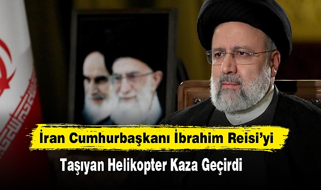 İran Cumhurbaşkanı İbrahim Reisi’yi Taşıyan Helikopter Kaza Geçirdi