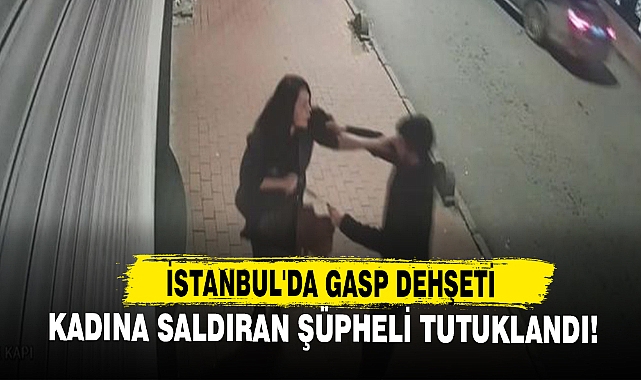 İstanbul'da Gasp Dehşeti: Kadına Saldıran Şüpheli Tutuklandı!