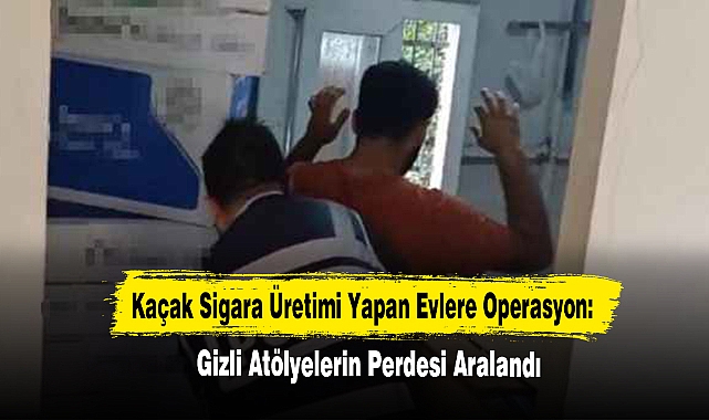 Kaçak Sigara Üretimi Yapan Evlere Operasyon: Gizli Atölyelerin Perdesi Aralandı