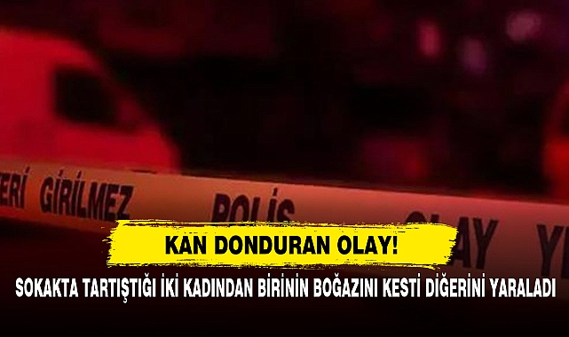 Kan Donduran Olay!  Sokakta Tartıştığı İki Kadından Birinin Boğazını Kesti Diğerini Yaraladı