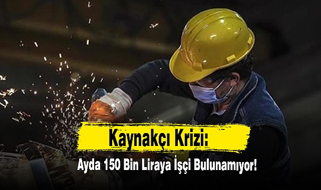 Kaynakçı Krizi: Ayda 150 Bin Liraya İşçi Bulunamıyor!