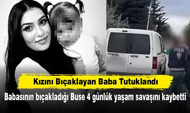 Kızını Bıçaklayan Baba Tutuklandı! Babasının bıçakladığı Buse 4 günlük yaşam savaşını kaybetti