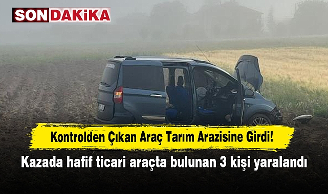 Kontrolden Çıkan Araç Tarım Arazisine Girdi!  Kazada hafif ticari araçta bulunan 3 kişi yaralandı
