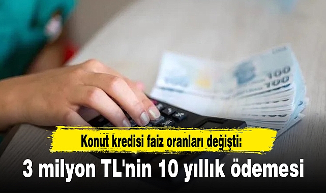 Konut kredisi faiz oranları değişti: 3 milyon TL'nin 10 yıllık ödemesi