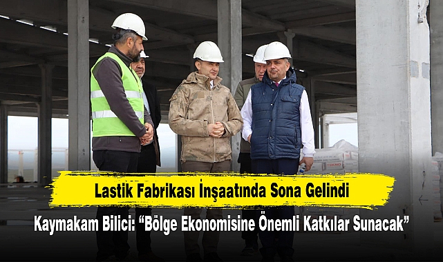 Lastik Fabrikası İnşaatında Sona Gelindi! Kaymakam Bilici: "Bölge ekonomisine önemli katkılar sunacak"