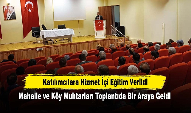 Mahalle ve Köy Muhtarları Toplantıda Bir Araya Geldi: Katılımcılara Hizmet İçi Eğitim Verildi